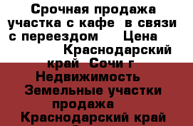 Срочная продажа участка с кафе, в связи с переездом.  › Цена ­ 6 000 000 - Краснодарский край, Сочи г. Недвижимость » Земельные участки продажа   . Краснодарский край,Сочи г.